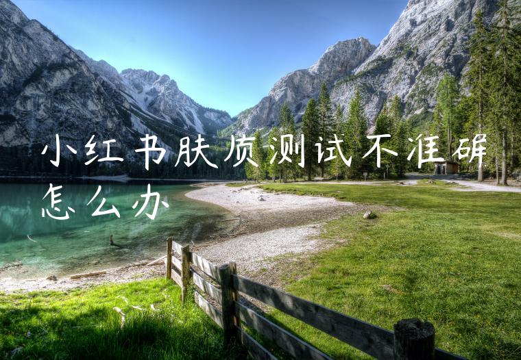 小红书肤质测试不准确怎么办