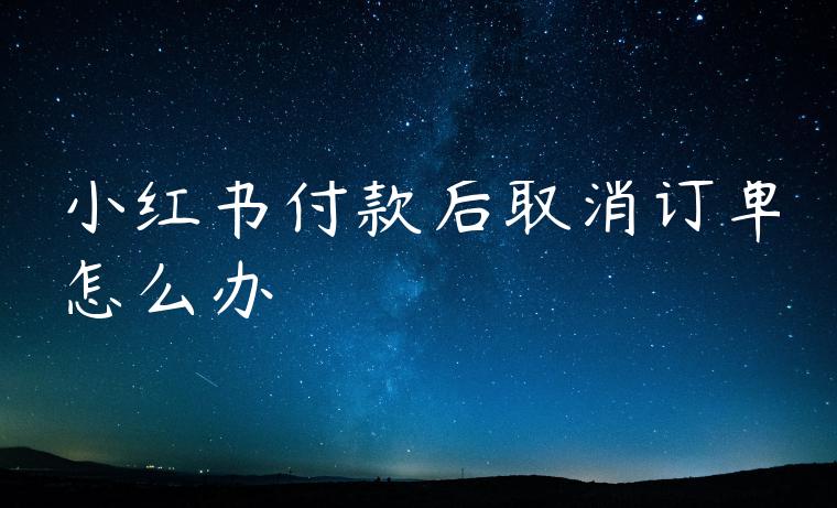 小红书付款后取消订单怎么办