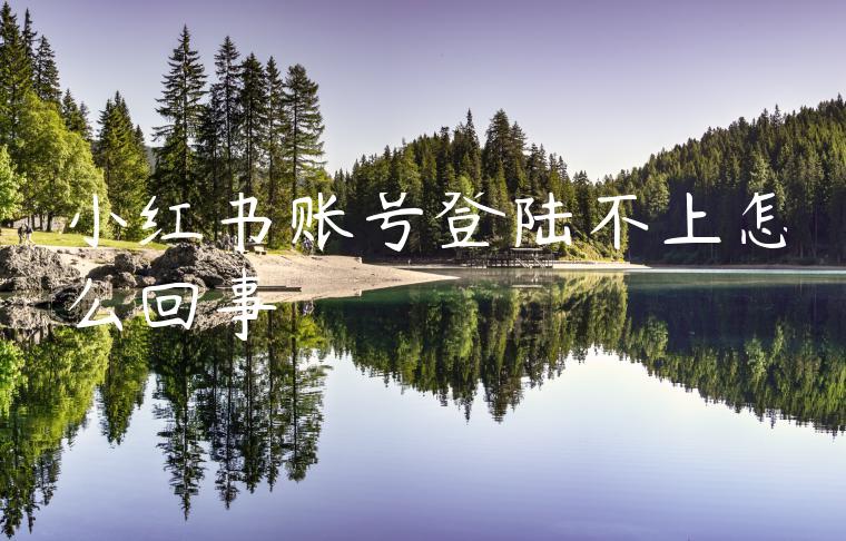 小红书账号登陆不上怎么回事 小红书账号登陆不上怎么回事