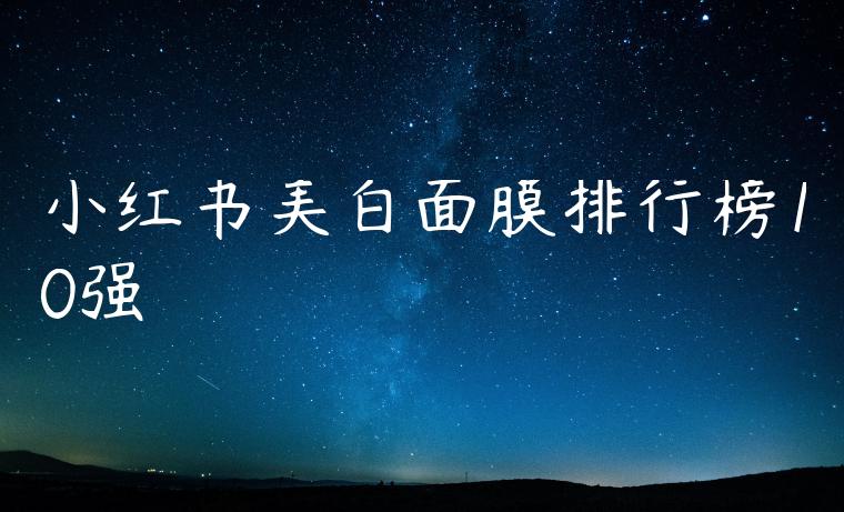 小红书美白面膜排行榜10强 小红书美白面膜排行榜10强