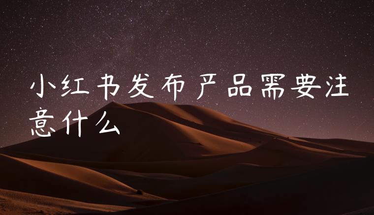 小红书发布产品需要注意什么 小红书发布产品需要注意什么