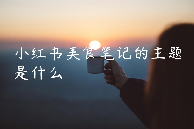 小红书美食笔记的主题是什么