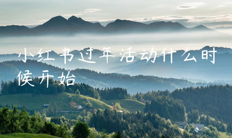 小红书过年活动什么时候开始 小红书过年活动什么时候开始