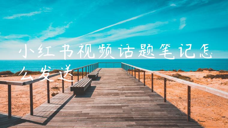 小红书视频话题笔记怎么发送 小红书视频话题笔记怎么发送