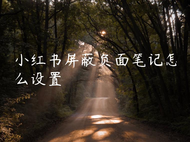 小红书屏蔽负面笔记怎么设置 小红书屏蔽负面笔记怎么设置