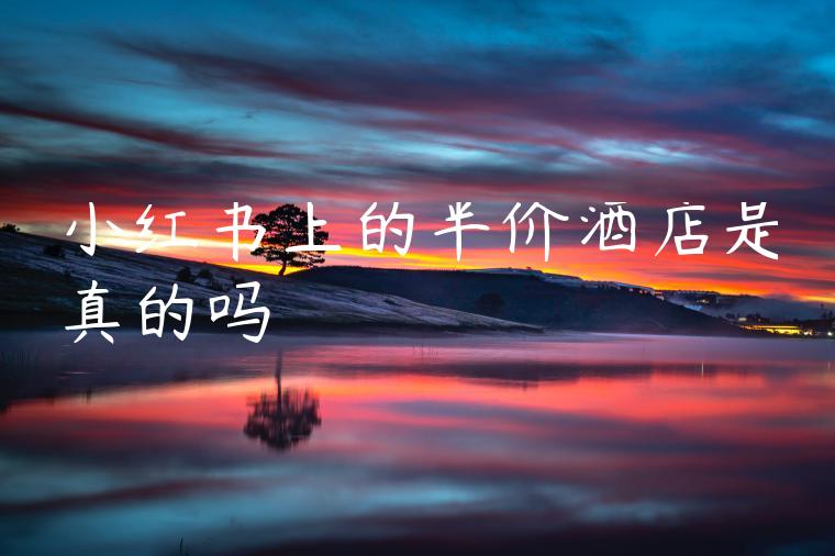 小红书上的半价酒店是真的吗 小红书上的半价酒店是真的吗