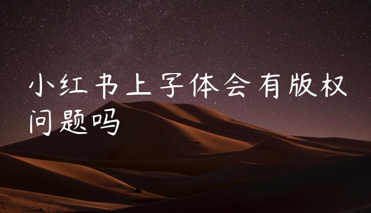 小红书上字体会有版权问题吗 小红书上字体会有版权问题吗