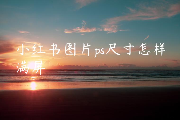 小红书图片ps尺寸怎样满屏 小红书图片ps尺寸怎样满屏