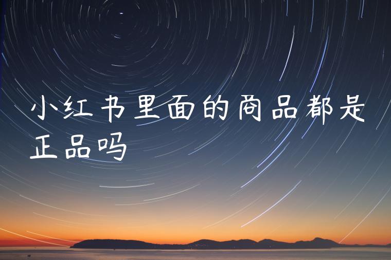 小红书里面的商品都是正品吗