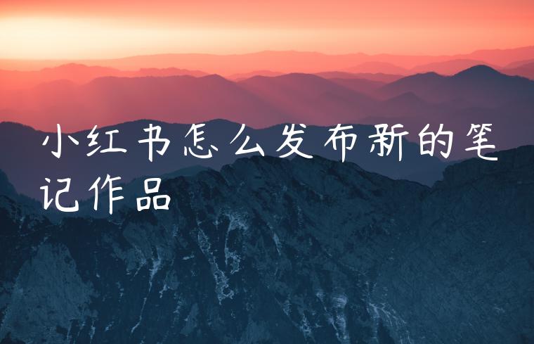 小红书怎么发布新的笔记作品