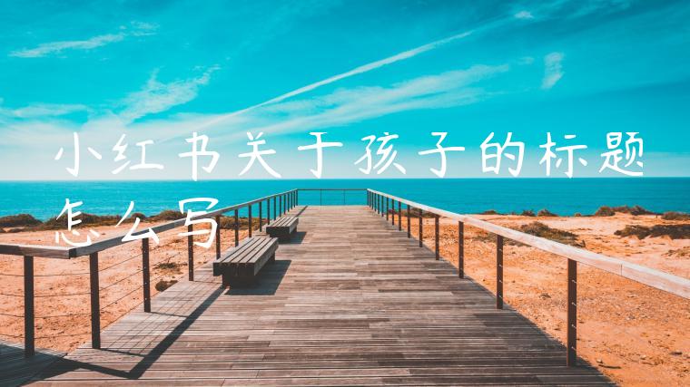 小红书关于孩子的标题怎么写