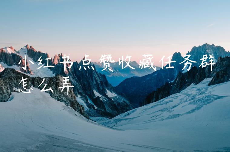 小红书点赞收藏任务群怎么弄 小红书点赞收藏任务群怎么弄