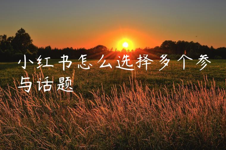 小红书怎么选择多个参与话题 小红书怎么选择多个参与话题