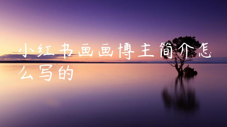 小红书画画博主简介怎么写的 小红书画画博主简介怎么写的