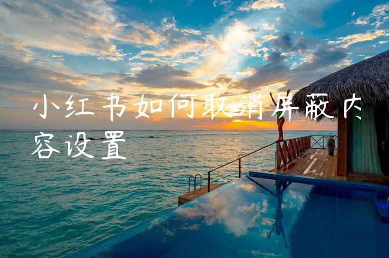 小红书如何取消屏蔽内容设置