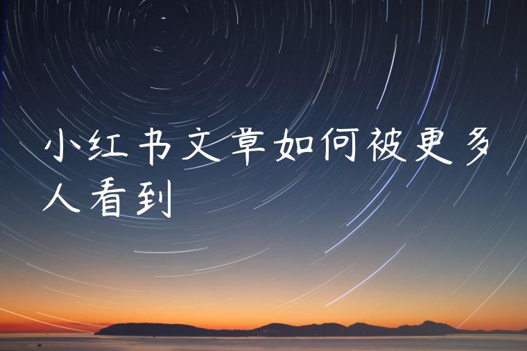 小红书文章如何被更多人看到 小红书文章如何被更多人看到