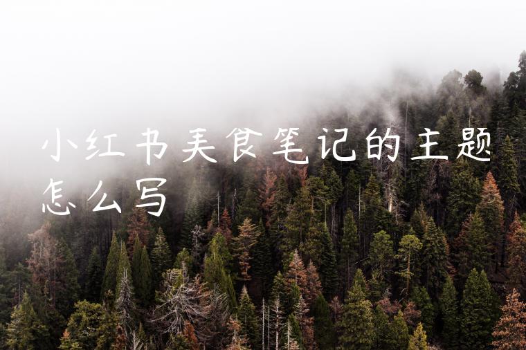 小红书美食笔记的主题怎么写 小红书美食笔记的主题怎么写