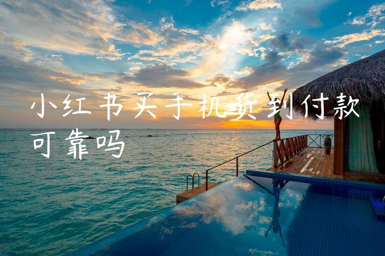 小红书买手机货到付款可靠吗 小红书买手机货到付款可靠吗