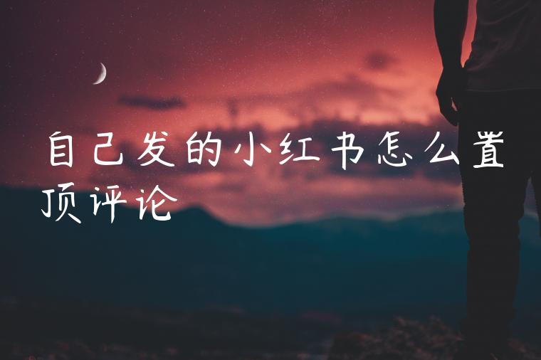 自己发的小红书怎么置顶评论 自己发的小红书怎么置顶评论