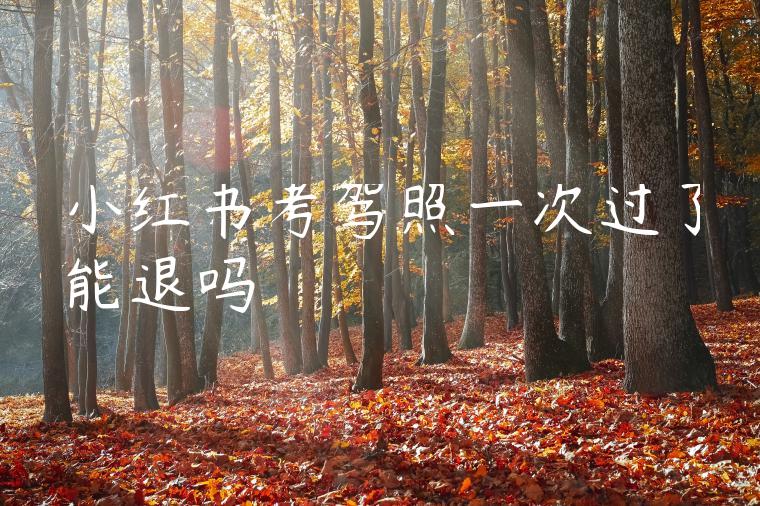 小红书考驾照一次过了能退吗