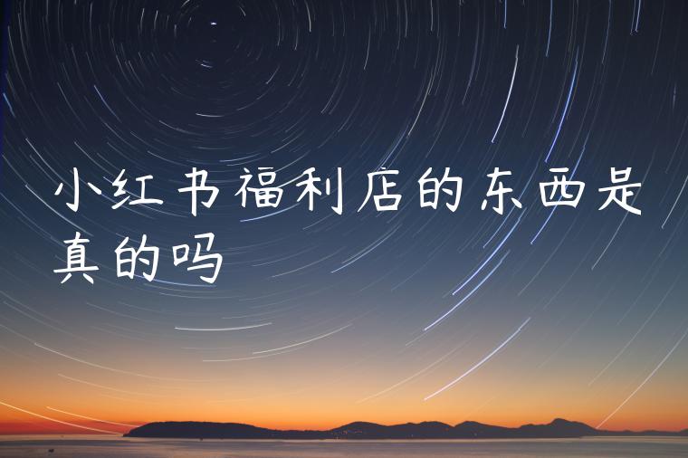 小红书福利店的东西是真的吗 小红书福利店的东西是真的吗