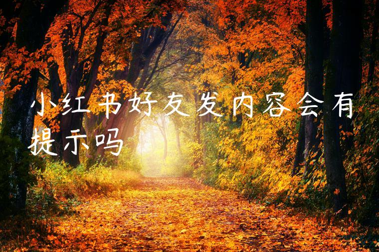 小红书好友发内容会有提示吗 小红书好友发内容会有提示吗