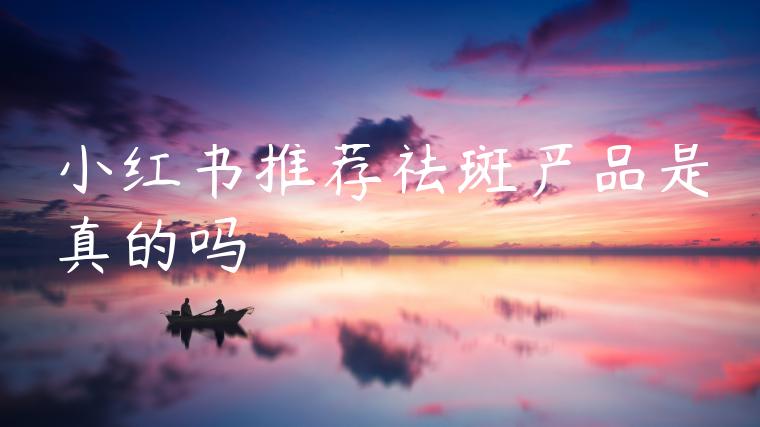 小红书推荐祛斑产品是真的吗