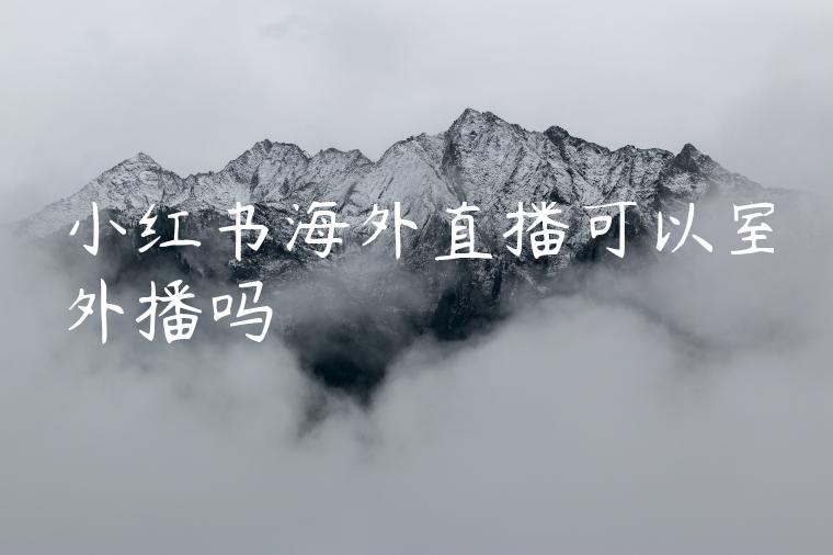 小红书海外直播可以室外播吗 小红书海外直播可以室外播吗