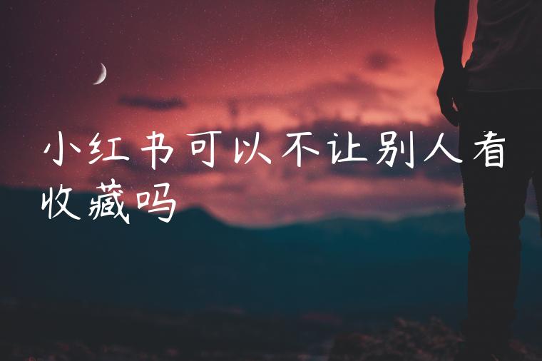 小红书可以不让别人看收藏吗