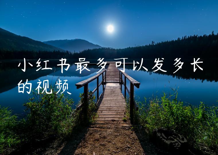 小红书最多可以发多长的视频