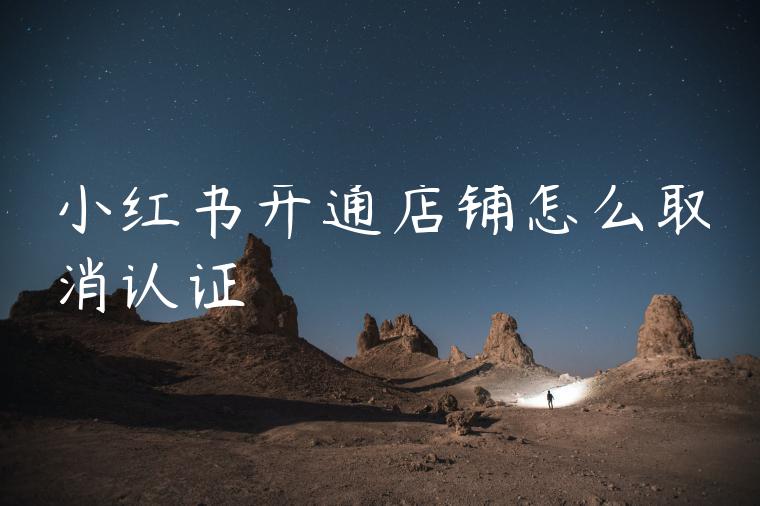 小红书开通店铺怎么取消认证 小红书开通店铺怎么取消认证