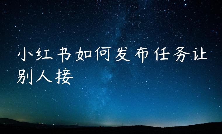 小红书如何发布任务让别人接 小红书如何发布任务让别人接