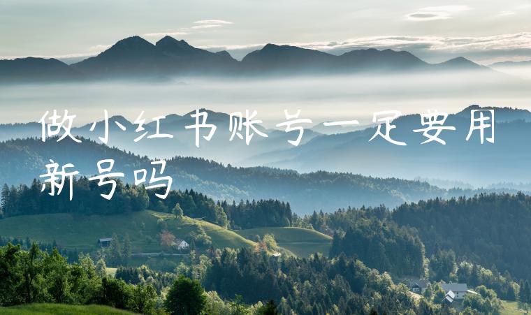 做小红书账号一定要用新号吗 做小红书账号一定要用新号吗