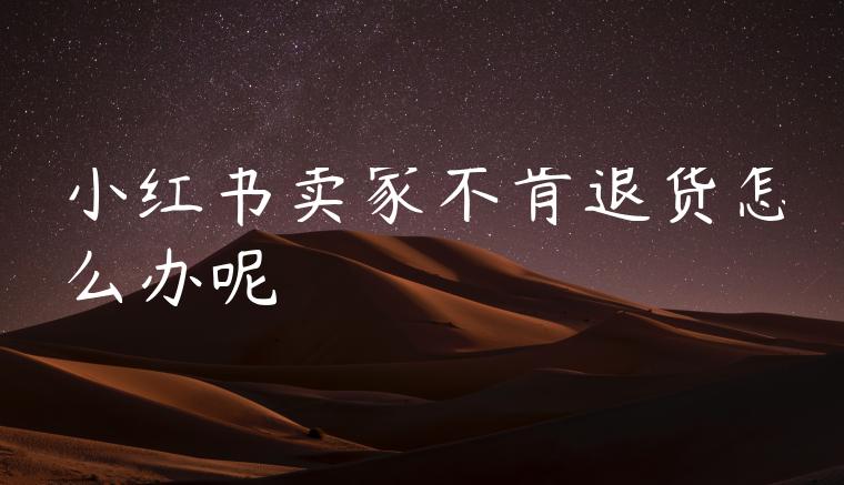 小红书卖家不肯退货怎么办呢 小红书卖家不肯退货怎么办呢