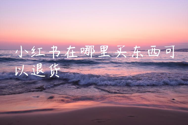 小红书在哪里买东西可以退货