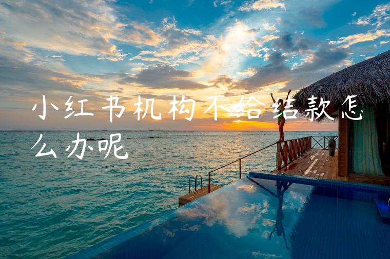 小红书机构不给结款怎么办呢 小红书机构不给结款怎么办呢