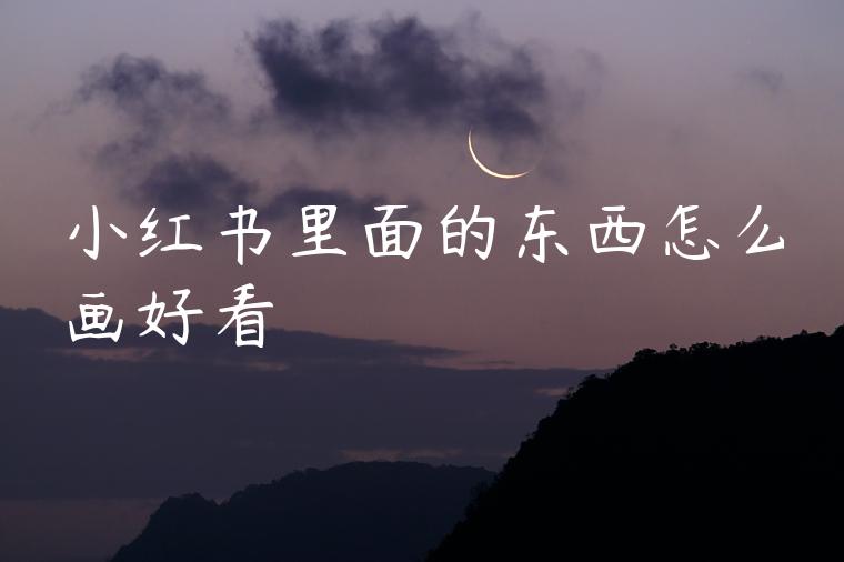 小红书里面的东西怎么画好看 小红书里面的东西怎么画好看