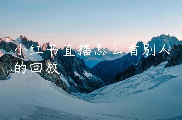 小红书直播怎么看别人的回放 小红书直播怎么看别人的回放