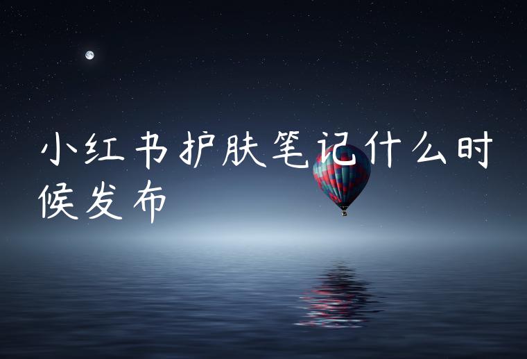 小红书护肤笔记什么时候发布