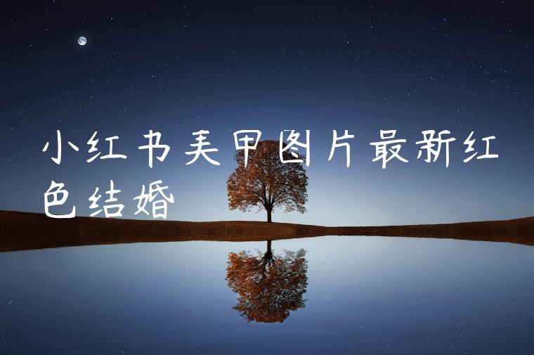 小红书美甲图片最新红色结婚 小红书美甲图片最新红色结婚