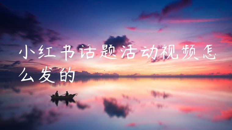 小红书话题活动视频怎么发的 小红书话题活动视频怎么发的