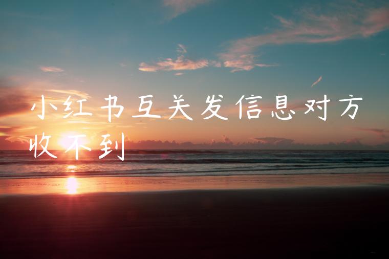 小红书互关发信息对方收不到 小红书互关发信息对方收不到
