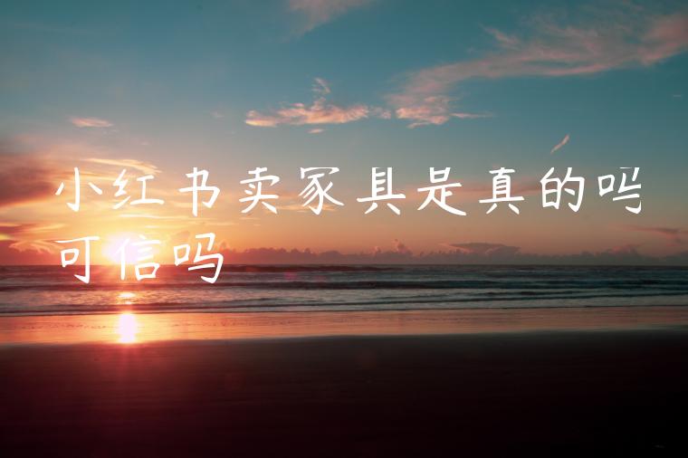 小红书卖家具是真的吗可信吗