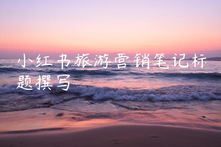 小红书旅游营销笔记标题撰写