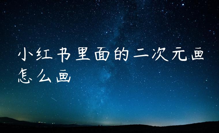 小红书里面的二次元画怎么画 小红书里面的二次元画怎么画
