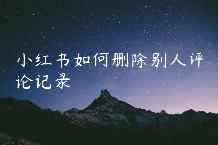 小红书如何删除别人评论记录