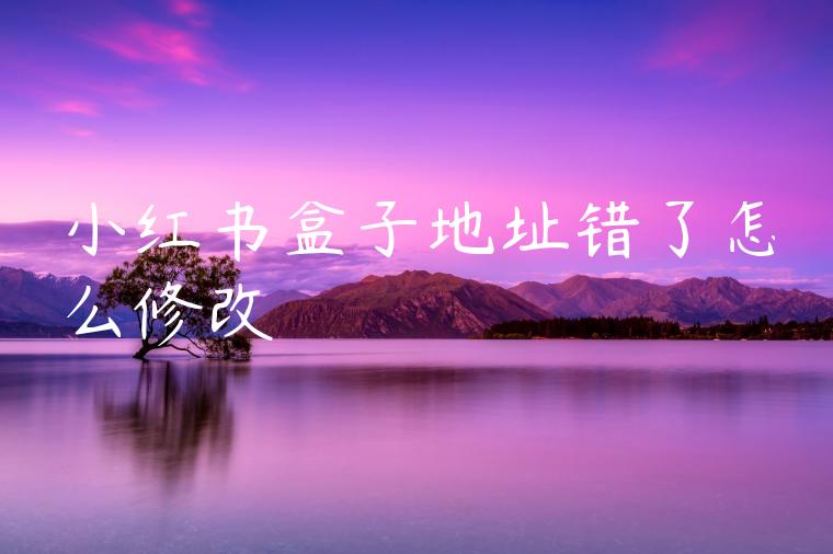 小红书盒子地址错了怎么修改 小红书盒子地址错了怎么修改