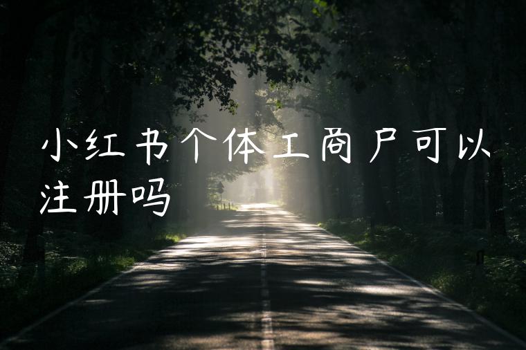 小红书个体工商户可以注册吗 小红书个体工商户可以注册吗
