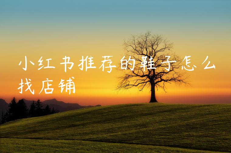 小红书推荐的鞋子怎么找店铺 小红书推荐的鞋子怎么找店铺