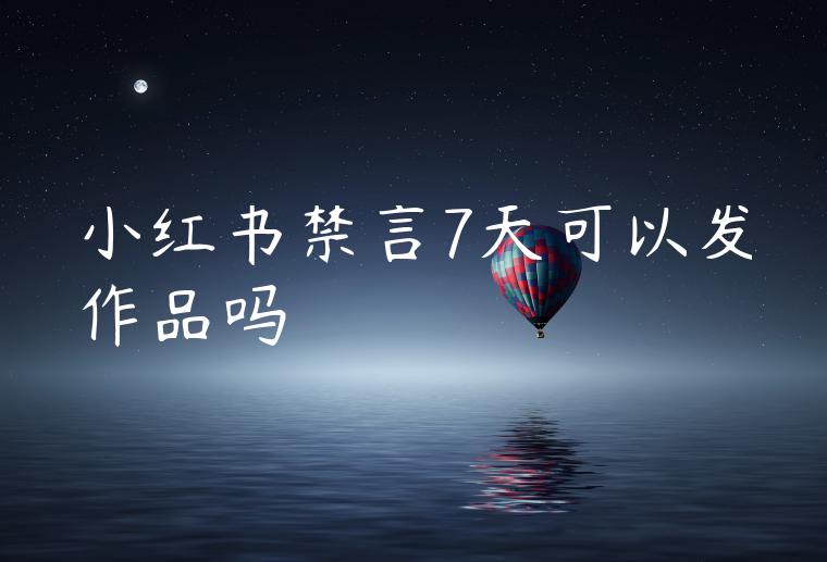 小红书禁言7天可以发作品吗 小红书禁言7天可以发作品吗